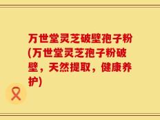 万世堂灵芝破壁孢子粉(万世堂灵芝孢子粉破壁，天然提取，健康养护)