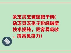 朵芝灵芝破壁孢子粉(朵芝灵芝孢子粉经破壁技术提纯，更容易吸收，提高免疫力)