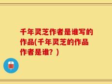 千年灵芝作者是谁写的作品(千年灵芝的作品作者是谁？)