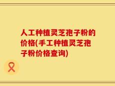 人工种植灵芝孢子粉的价格(手工种植灵芝孢子粉价格查询)