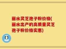 丽水灵芝孢子粉价格(丽水出产的高质量灵芝孢子粉价格实惠)