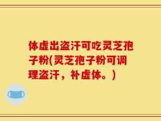 体虚出盗汗可吃灵芝孢子粉(灵芝孢子粉可调理盗汗，补虚体。)