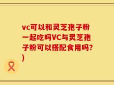 vc可以和灵芝孢子粉一起吃吗VC与灵芝孢子粉可以搭配食用吗？)