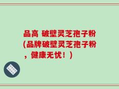 品高 破壁灵芝孢子粉(品牌破壁灵芝孢子粉，健康无忧！)