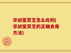华润堂灵芝怎么吃的(华润堂灵芝的正确食用方法)