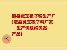 冠县灵芝孢子粉生产厂(冠县灵芝孢子粉厂家 - 生产优质纯天然产品)