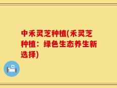 中禾灵芝种植(禾灵芝种植：绿色生态养生新选择)