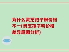 为什么灵芝孢子粉价格不一(灵芝孢子粉价格差异原因分析)
