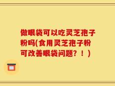 做眼袋可以吃灵芝孢子粉吗(食用灵芝孢子粉可改善眼袋问题？！)