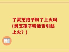 了灵芝孢子粉了上火吗(灵芝孢子粉能否引起上火？)