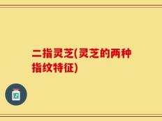 二指灵芝(灵芝的两种指纹特征)