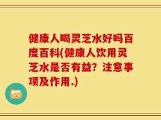 健康人喝灵芝水好吗百度百科(健康人饮用灵芝水是否有益？注意事项及作用.)