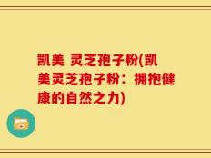 凯美 灵芝孢子粉(凯美灵芝孢子粉：拥抱健康的自然之力)