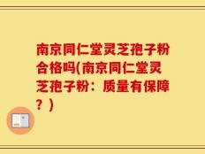 南京同仁堂灵芝孢子粉合格吗(南京同仁堂灵芝孢子粉：质量有保障？)