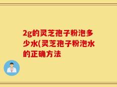 2g的灵芝孢子粉泡多少水(灵芝孢子粉泡水的正确方法