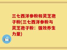 三七西洋参粉和灵芝孢子粉(三七西洋参粉与灵芝孢子粉：强效养生力量)