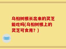 乌桕树根长出来的灵芝能吃吗(乌桕树根上的灵芝可食用？)