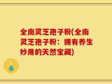 全南灵芝孢子粉(全南灵芝孢子粉：拥有养生妙用的天然宝藏)