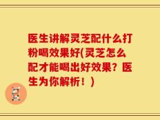 医生讲解灵芝配什么打粉喝效果好(灵芝怎么配才能喝出好效果？医生为你解析！)