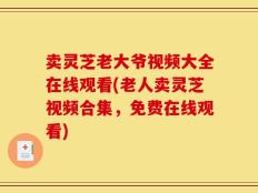 卖灵芝老大爷视频大全在线观看(老人卖灵芝视频合集，免费在线观看)
