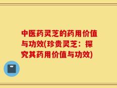 中医药灵芝的药用价值与功效(珍贵灵芝：探究其药用价值与功效)