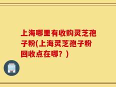 上海哪里有收购灵芝孢子粉(上海灵芝孢子粉回收点在哪？)