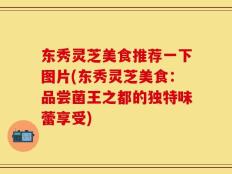 东秀灵芝美食推荐一下图片(东秀灵芝美食：品尝菌王之都的独特味蕾享受)
