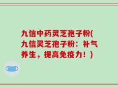 九信中药灵芝孢子粉(九信灵芝孢子粉：补气养生，提高免疫力！)