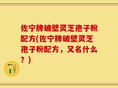 佐宁牌破壁灵芝孢子粉配方(佐宁牌破壁灵芝孢子粉配方，又名什么？)