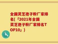 全国灵芝孢子粉厂家排名(「2021年全国灵芝孢子粉厂家排名TOP10」)
