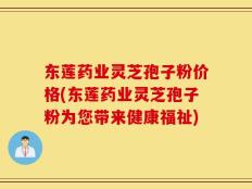 东莲药业灵芝孢子粉价格(东莲药业灵芝孢子粉为您带来健康福祉)