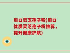 周口灵芝孢子粉(周口优质灵芝孢子粉推荐，提升健康护航)