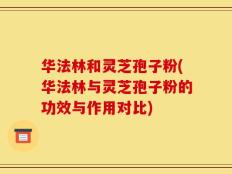 华法林和灵芝孢子粉(华法林与灵芝孢子粉的功效与作用对比)