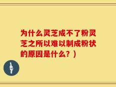 为什么灵芝成不了粉灵芝之所以难以制成粉状的原因是什么？)