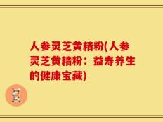 人参灵芝黄精粉(人参灵芝黄精粉：益寿养生的健康宝藏)