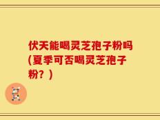 伏天能喝灵芝孢子粉吗(夏季可否喝灵芝孢子粉？)