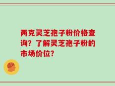 两克灵芝孢子粉价格查询？了解灵芝孢子粉的市场价位？
