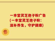一丰堂灵芝孢子粉广告(一丰堂灵芝孢子粉：滋补养生，守护健康)