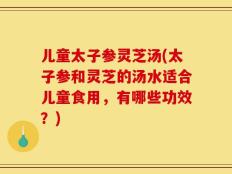 儿童太子参灵芝汤(太子参和灵芝的汤水适合儿童食用，有哪些功效？)