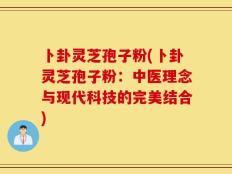 卜卦灵芝孢子粉(卜卦灵芝孢子粉：中医理念与现代科技的完美结合)