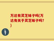 万达有灵芝妹子吗(万达有关于灵芝妹子吗？)