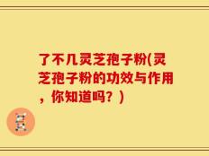 了不几灵芝孢子粉(灵芝孢子粉的功效与作用，你知道吗？)