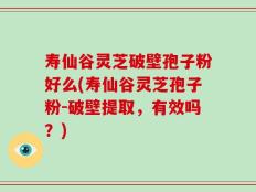 寿仙谷灵芝破壁孢子粉好么(寿仙谷灵芝孢子粉-破壁提取，有效吗？)