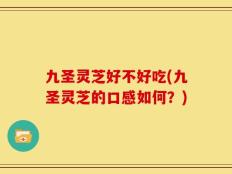 九圣灵芝好不好吃(九圣灵芝的口感如何？)