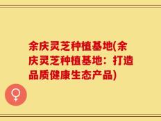 余庆灵芝种植基地(余庆灵芝种植基地：打造品质健康生态产品)
