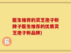 医生推荐的灵芝孢子粉牌子医生推荐的优质灵芝孢子粉品牌)