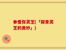 参爱你灵芝(「探索灵芝的奥妙」)