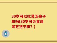 30岁可以吃灵芝孢子粉吗(30岁可否食用灵芝孢子粉？)