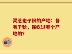 灵芝孢子粉的产地：各有千秋，你吃过哪个产地的？
