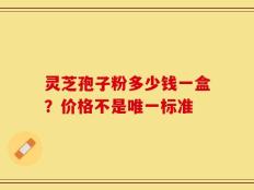 灵芝孢子粉多少钱一盒？价格不是唯一标准